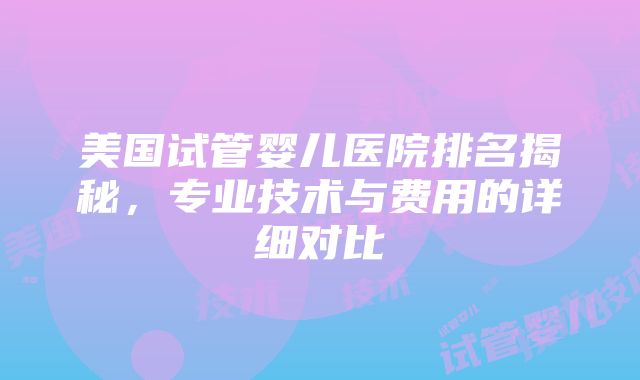 美国试管婴儿医院排名揭秘，专业技术与费用的详细对比