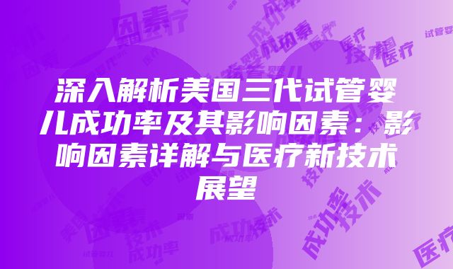 深入解析美国三代试管婴儿成功率及其影响因素：影响因素详解与医疗新技术展望