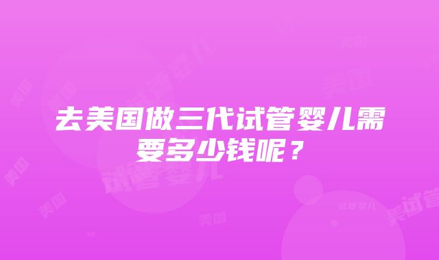 去美国做三代试管婴儿需要多少钱呢？