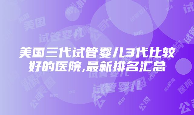 美国三代试管婴儿3代比较好的医院,最新排名汇总