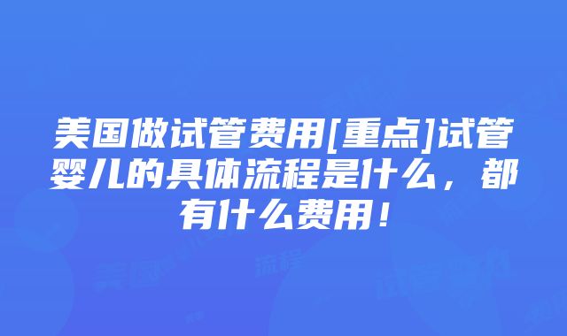 美国做试管费用[重点]试管婴儿的具体流程是什么，都有什么费用！