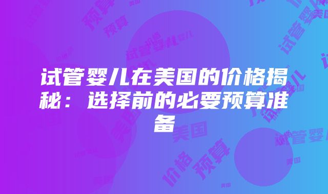 试管婴儿在美国的价格揭秘：选择前的必要预算准备