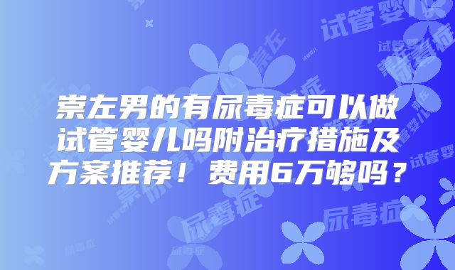 崇左男的有尿毒症可以做试管婴儿吗附治疗措施及方案推荐！费用6万够吗？