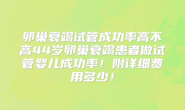 卵巢衰竭试管成功率高不高44岁卵巢衰竭患者做试管婴儿成功率！附详细费用多少！