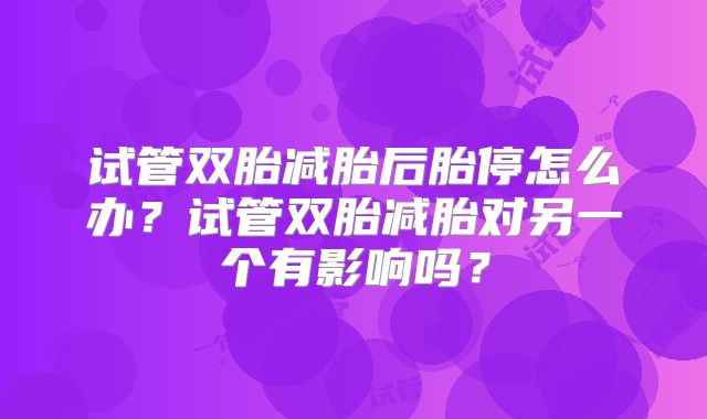 试管双胎减胎后胎停怎么办？试管双胎减胎对另一个有影响吗？