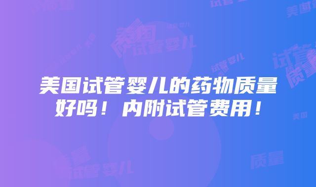 美国试管婴儿的药物质量好吗！内附试管费用！