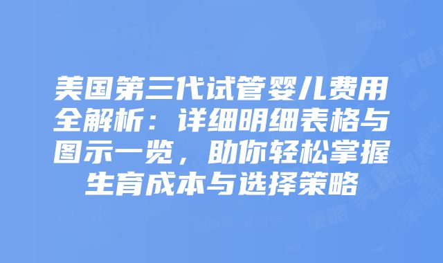 美国第三代试管婴儿费用全解析：详细明细表格与图示一览，助你轻松掌握生育成本与选择策略