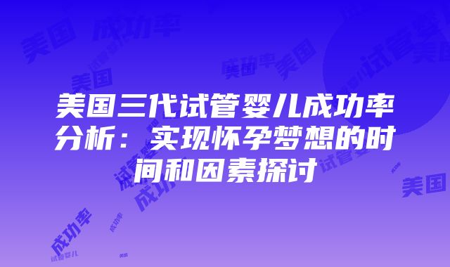 美国三代试管婴儿成功率分析：实现怀孕梦想的时间和因素探讨