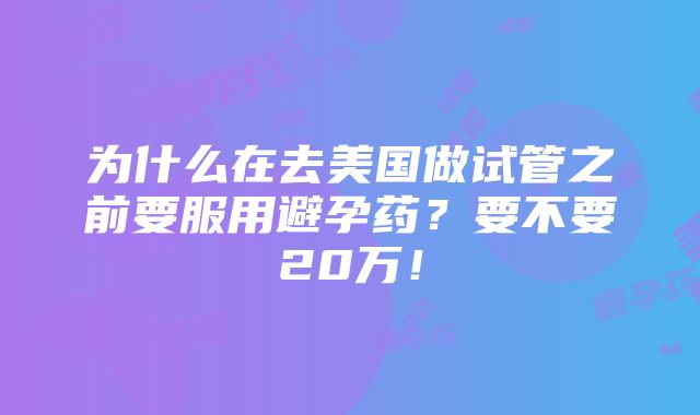 为什么在去美国做试管之前要服用避孕药？要不要20万！