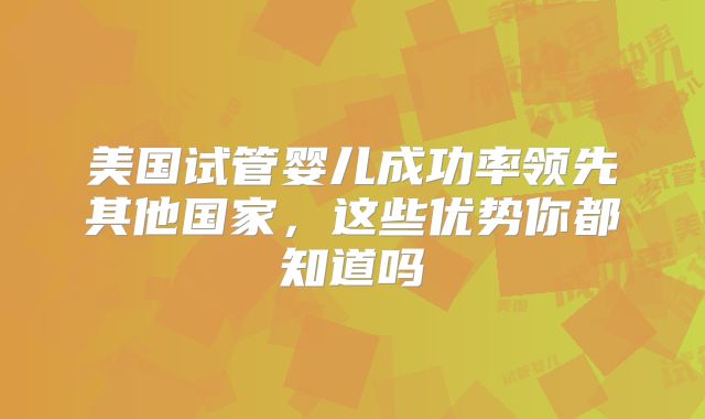 美国试管婴儿成功率领先其他国家，这些优势你都知道吗