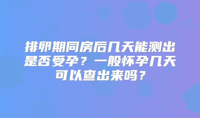 排卵期同房后几天能测出是否受孕？一般怀孕几天可以查出来吗？