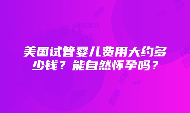 美国试管婴儿费用大约多少钱？能自然怀孕吗？