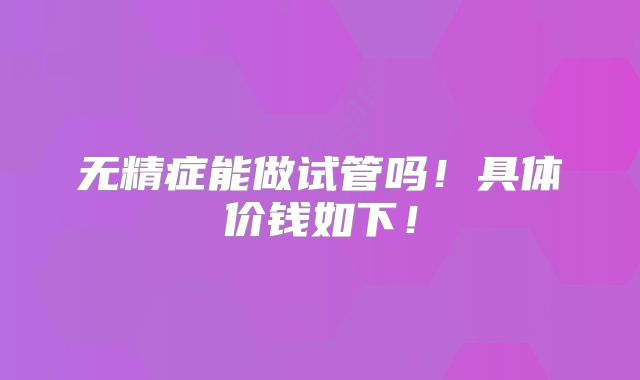 无精症能做试管吗！具体价钱如下！