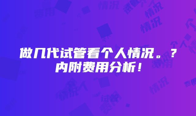 做几代试管看个人情况。？内附费用分析！