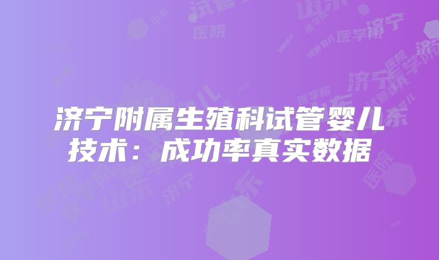 济宁附属生殖科试管婴儿技术：成功率真实数据