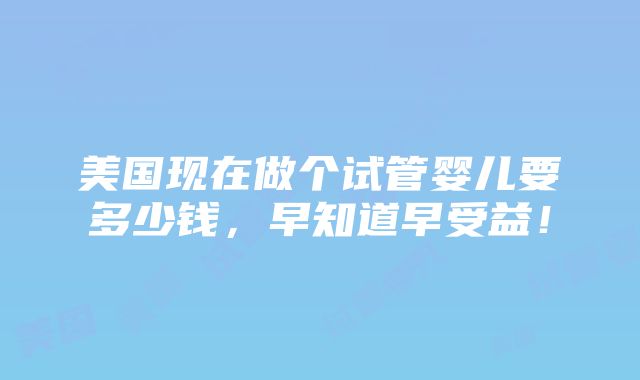 美国现在做个试管婴儿要多少钱，早知道早受益！