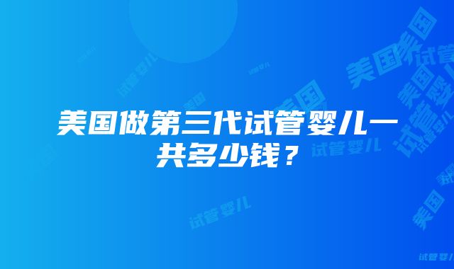 美国做第三代试管婴儿一共多少钱？