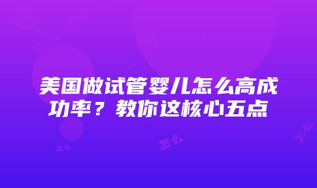 美国做试管婴儿怎么高成功率？教你这核心五点