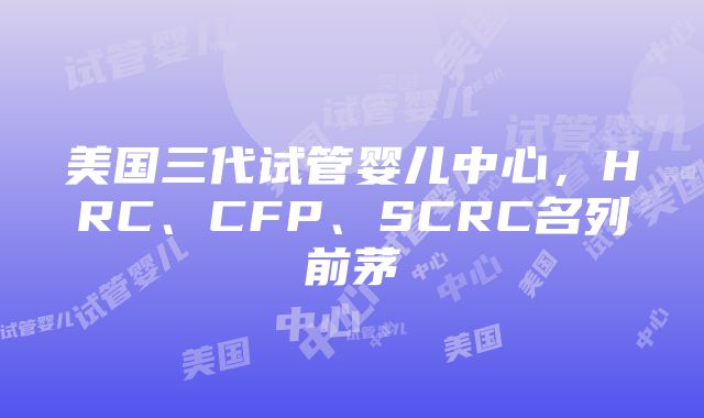 美国三代试管婴儿中心，HRC、CFP、SCRC名列前茅