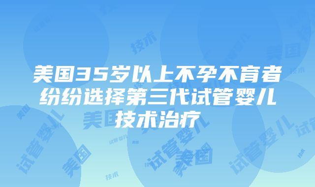 美国35岁以上不孕不育者纷纷选择第三代试管婴儿技术治疗