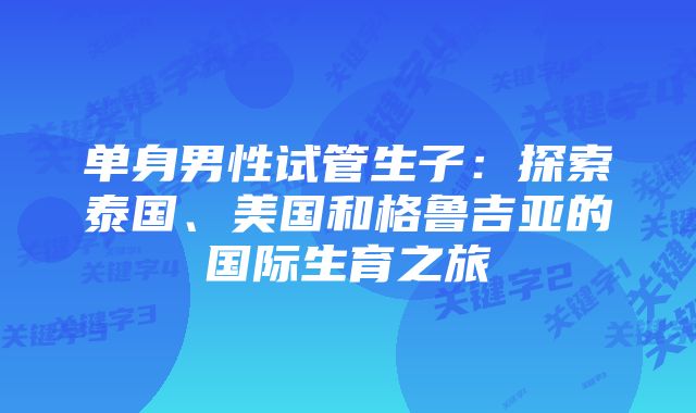 单身男性试管生子：探索泰国、美国和格鲁吉亚的国际生育之旅