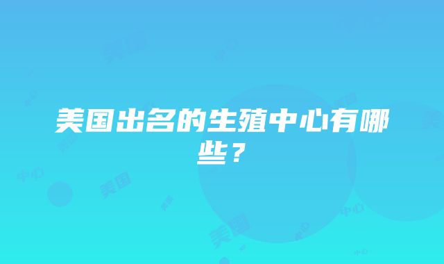 美国出名的生殖中心有哪些？