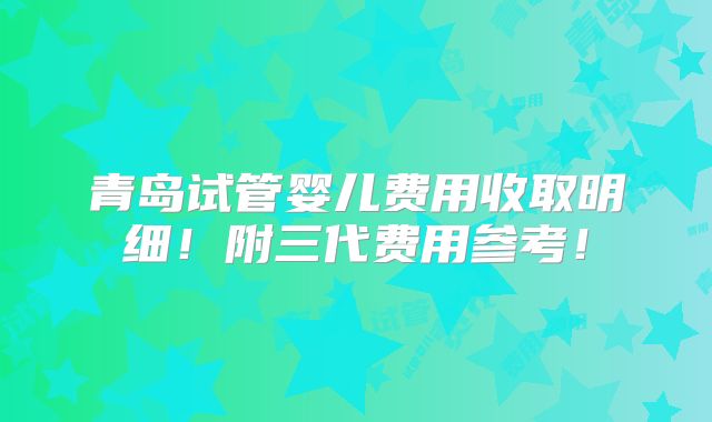 青岛试管婴儿费用收取明细！附三代费用参考！