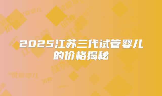 2025江苏三代试管婴儿的价格揭秘