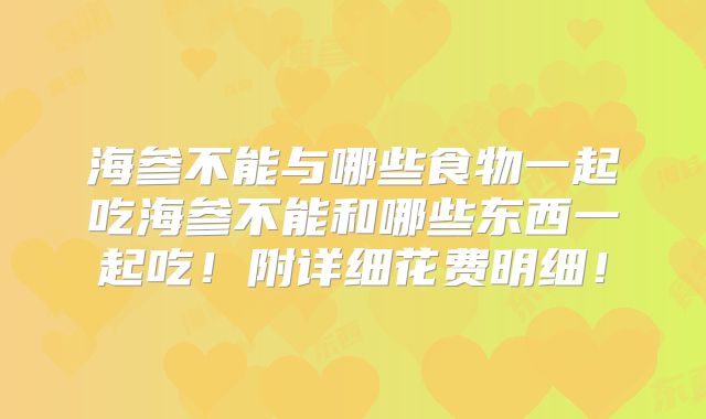 海参不能与哪些食物一起吃海参不能和哪些东西一起吃！附详细花费明细！