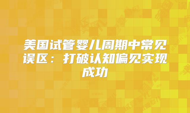 美国试管婴儿周期中常见误区：打破认知偏见实现成功