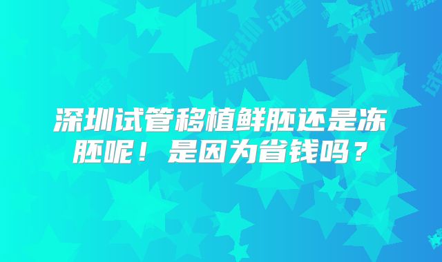 深圳试管移植鲜胚还是冻胚呢！是因为省钱吗？