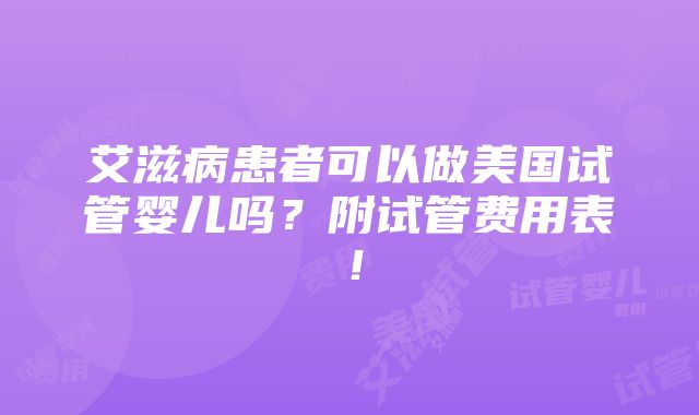 艾滋病患者可以做美国试管婴儿吗？附试管费用表！