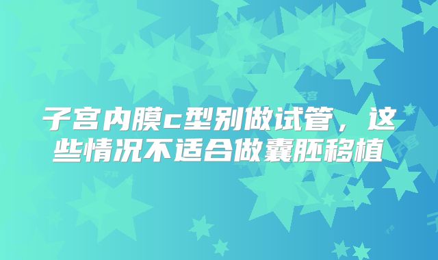 子宫内膜c型别做试管，这些情况不适合做囊胚移植