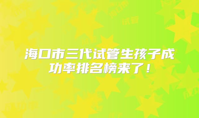 海口市三代试管生孩子成功率排名榜来了！