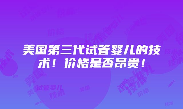 美国第三代试管婴儿的技术！价格是否昂贵！