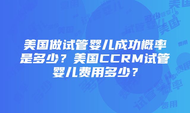 美国做试管婴儿成功概率是多少？美国CCRM试管婴儿费用多少？