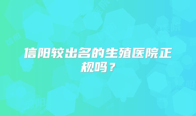 信阳较出名的生殖医院正规吗？