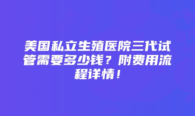 美国私立生殖医院三代试管需要多少钱？附费用流程详情！