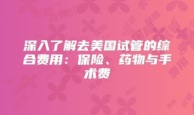 深入了解去美国试管的综合费用：保险、药物与手术费