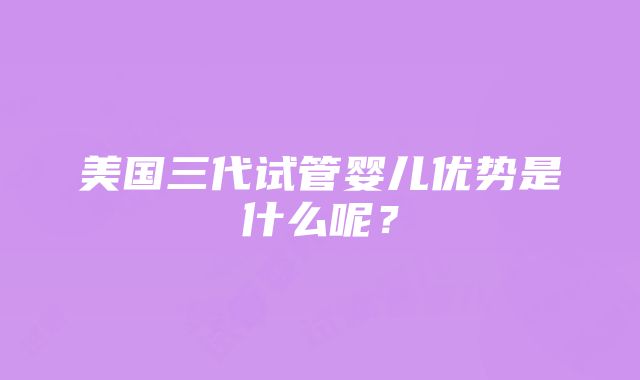 美国三代试管婴儿优势是什么呢？