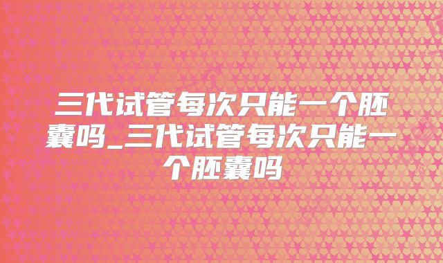 三代试管每次只能一个胚囊吗_三代试管每次只能一个胚囊吗