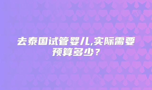 去泰国试管婴儿,实际需要预算多少？