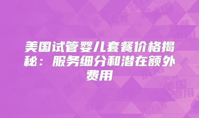 美国试管婴儿套餐价格揭秘：服务细分和潜在额外费用