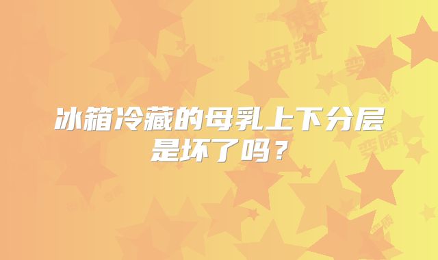 冰箱冷藏的母乳上下分层是坏了吗？