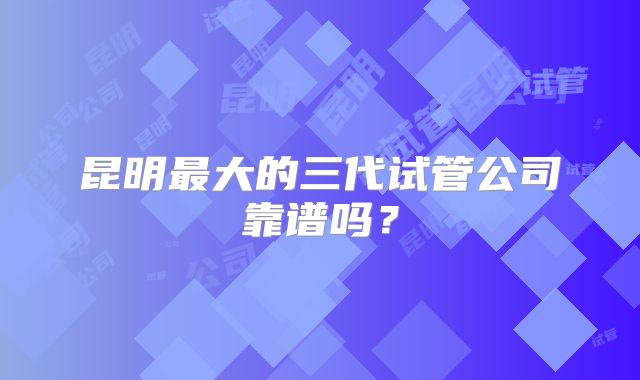 昆明最大的三代试管公司靠谱吗？