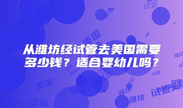 从潍坊经试管去美国需要多少钱？适合婴幼儿吗？