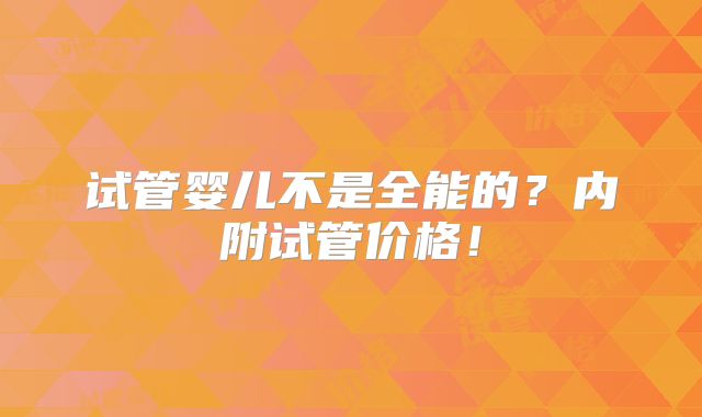 试管婴儿不是全能的？内附试管价格！