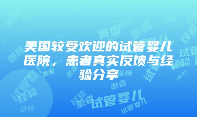 美国较受欢迎的试管婴儿医院，患者真实反馈与经验分享