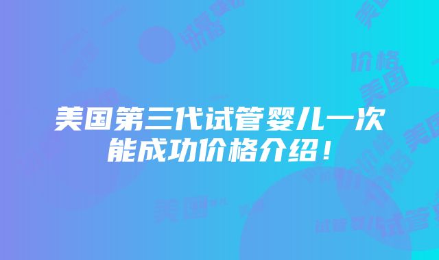 美国第三代试管婴儿一次能成功价格介绍！