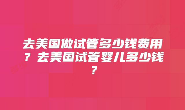 去美国做试管多少钱费用？去美国试管婴儿多少钱？